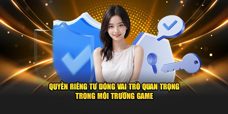 Quyền riêng tư đóng vai trò quan trọng trong môi trường game