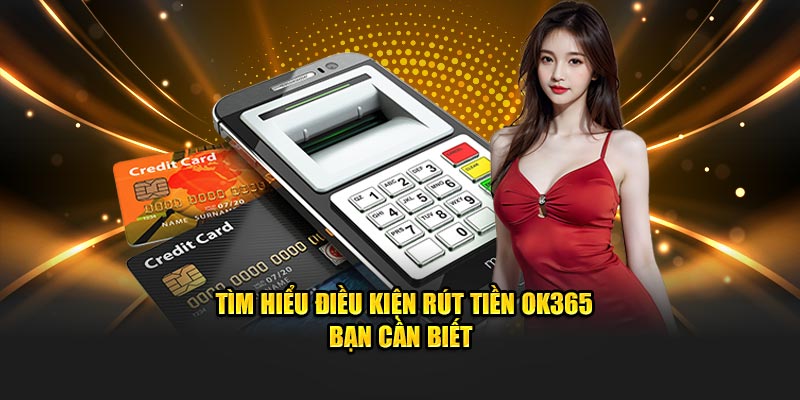 Tìm hiểu điều kiện rút tiền OK365 bạn cần biết